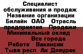 Специалист обслуживания и продаж › Название организации ­ Билайн, ОАО › Отрасль предприятия ­ Продажи › Минимальный оклад ­ 20 000 - Все города Работа » Вакансии   . Тыва респ.,Ак-Довурак г.